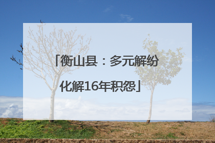 衡山县：多元解纷化解16年积怨