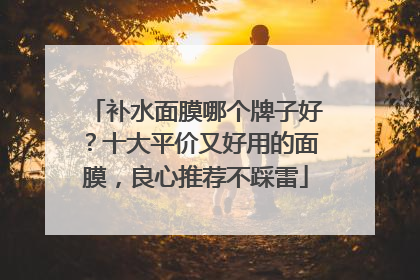 补水面膜哪个牌子好？十大平价又好用的面膜，良心推荐不踩雷