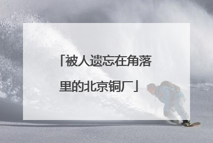被人遗忘在角落里的北京铜厂