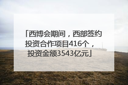 西博会期间，西部签约投资合作项目416个，投资金额3543亿元