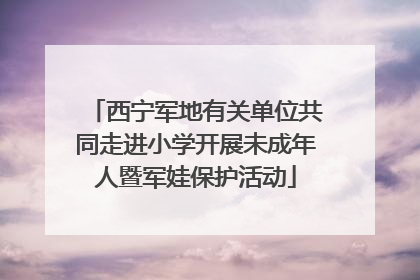 西宁军地有关单位共同走进小学开展未成年人暨军娃保护活动