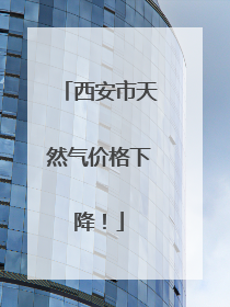 西安市天然气价格下降！