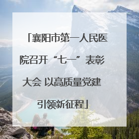 襄阳市第一人民医院召开“七一”表彰大会 以高质量党建引领新征程