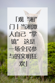 观“湘”门丨当湘潭人自己“掌镜” 这是一场全民参与的文明狂欢