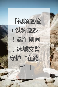 视频巡检+铁骑巡逻！端午期间，冰城交警守护“在路上”