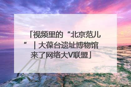 视频里的“北京范儿”｜大葆台遗址博物馆来了网络大V联盟