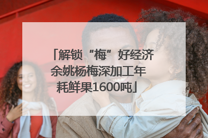 解锁“梅”好经济 余姚杨梅深加工年耗鲜果1600吨