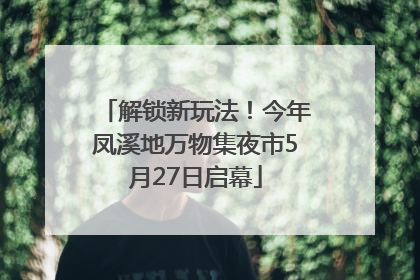 解锁新玩法！今年凤溪地万物集夜市5月27日启幕