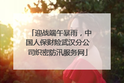 迎战端午暴雨，中国人保财险武汉分公司织密防汛服务网