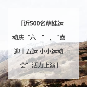 近500名萌娃运动庆“六一”，“喜迎十五运 小小运动会”活力上演