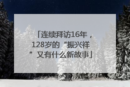 连续拜访16年，128岁的“振兴祥”又有什么新故事