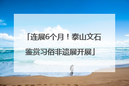 连展6个月！泰山文石鉴赏习俗非遗展开展