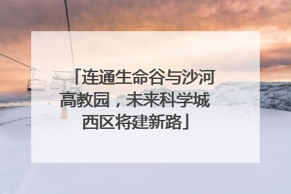 连通生命谷与沙河高教园，未来科学城西区将建新路