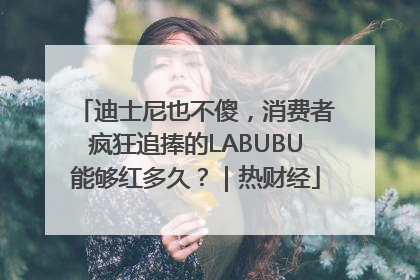 迪士尼也不傻，消费者疯狂追捧的LABUBU能够红多久？｜热财经