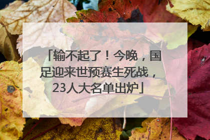 输不起了！今晚，国足迎来世预赛生死战，23人大名单出炉