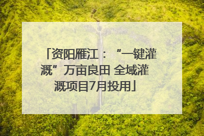 资阳雁江：“一键灌溉”万亩良田 全域灌溉项目7月投用