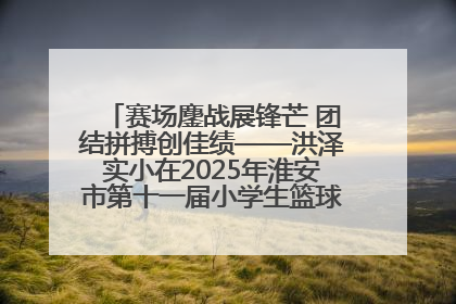 赛场鏖战展锋芒 团结拼搏创佳绩——洪泽实小在2025年淮安市第十一届小学生篮球比赛中再获佳绩