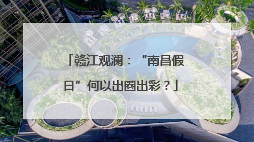 赣江观澜：“南昌假日”何以出圈出彩？