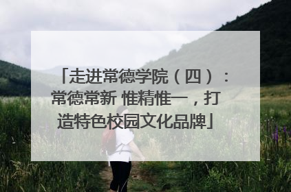 走进常德学院（四）：常德常新 惟精惟一，打造特色校园文化品牌