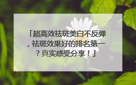 超高效祛斑美白不反弹，祛斑效果好的排名第一？真实感受分享！