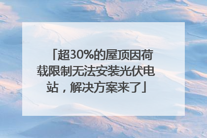 超30%的屋顶因荷载限制无法安装光伏电站，解决方案来了