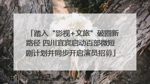 踏入“影视+文旅”破圈新路径 四川宜宾启动百部微短剧计划并同步开启演员招募