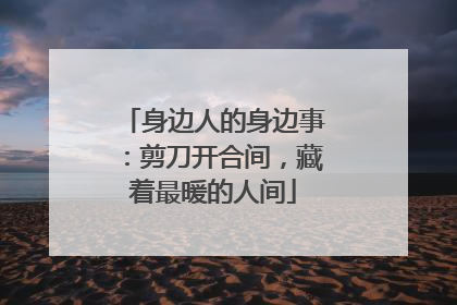 身边人的身边事：剪刀开合间，藏着最暖的人间