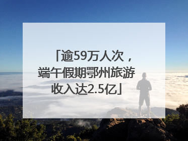 逾59万人次，端午假期鄂州旅游收入达2.5亿