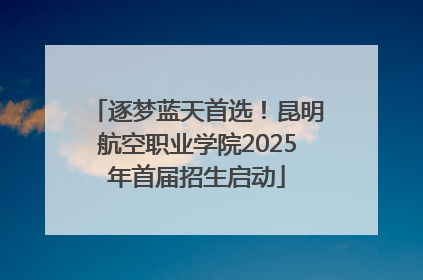 逐梦蓝天首选！昆明航空职业学院2025年首届招生启动