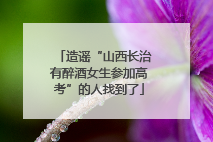 造谣“山西长治有醉酒女生参加高考”的人找到了
