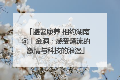 避暑康养 相约湖南④丨金洞：感受漂流的激情与科技的浪漫