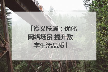 遵义联通：优化网络场景 提升数字生活品质