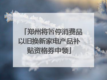 郑州将暂停消费品以旧换新家电产品补贴资格券申领