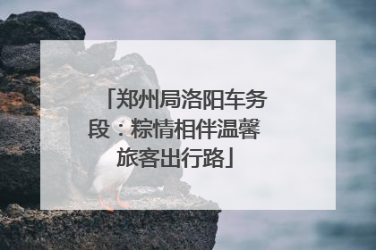 郑州局洛阳车务段：粽情相伴温馨旅客出行路