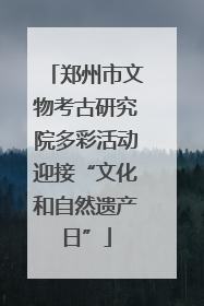 郑州市文物考古研究院多彩活动迎接“文化和自然遗产日”