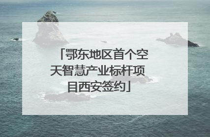 鄂东地区首个空天智慧产业标杆项目西安签约