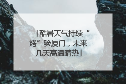 酷暑天气持续“烤”验厦门，未来几天高温晴热