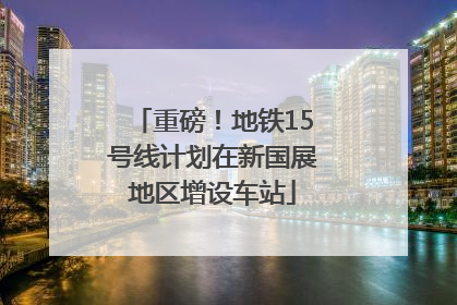 重磅！地铁15号线计划在新国展地区增设车站