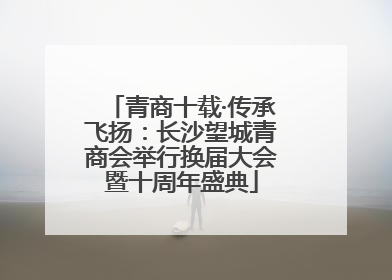 青商十载·传承飞扬：长沙望城青商会举行换届大会暨十周年盛典