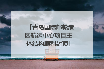 青岛国际邮轮港区航运中心项目主体结构顺利封顶