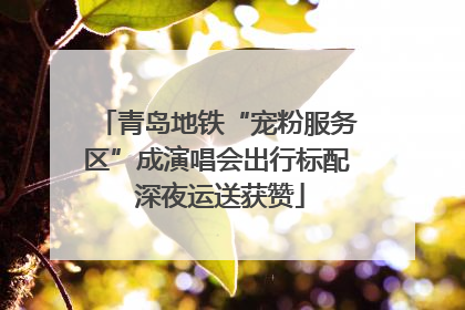 青岛地铁“宠粉服务区”成演唱会出行标配 深夜运送获赞