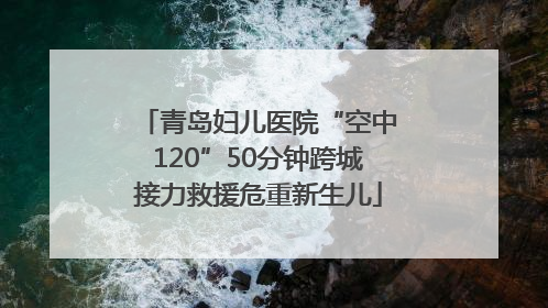 青岛妇儿医院“空中120”50分钟跨城接力救援危重新生儿