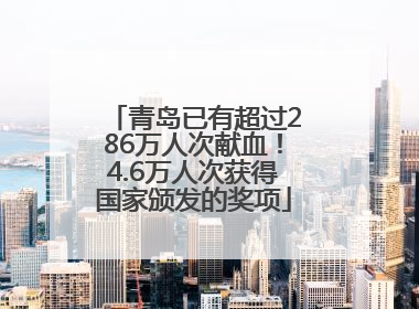 青岛已有超过286万人次献血！4.6万人次获得国家颁发的奖项