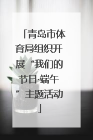青岛市体育局组织开展“我们的节日·端午”主题活动