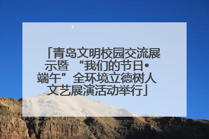 青岛文明校园交流展示暨 “我们的节日•端午”全环境立德树人文艺展演活动举行