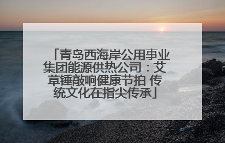 青岛西海岸公用事业集团能源供热公司：艾草锤敲响健康节拍 传统文化在指尖传承