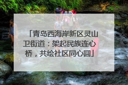 青岛西海岸新区灵山卫街道：架起民族连心桥，共绘社区同心圆