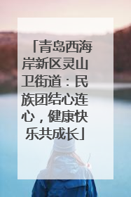 青岛西海岸新区灵山卫街道：民族团结心连心，健康快乐共成长