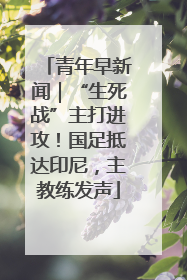 青年早新闻｜“生死战”主打进攻！国足抵达印尼，主教练发声
