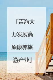 青海大力发展高原康养旅游产业
